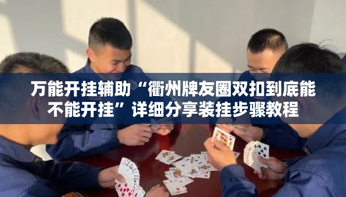 万能开挂辅助“衢州牌友圈双扣到底能不能开挂	”详细分享装挂步骤教程