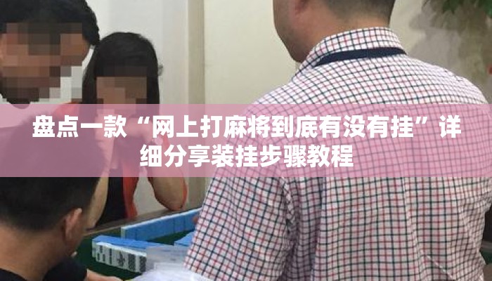 盘点一款“网上打麻将到底有没有挂	”详细分享装挂步骤教程