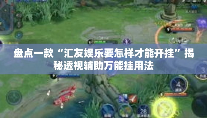 盘点一款“汇友娱乐要怎样才能开挂”揭秘透视辅助万能挂用法