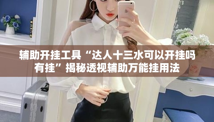 辅助开挂工具“达人十三水可以开挂吗有挂	”揭秘透视辅助万能挂用法
