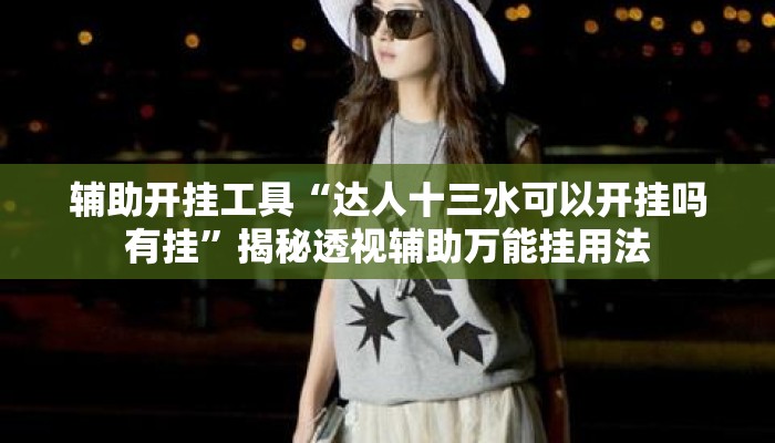 辅助开挂工具“达人十三水可以开挂吗有挂	”揭秘透视辅助万能挂用法