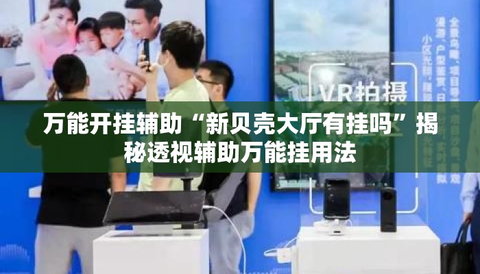 万能开挂辅助“新贝壳大厅有挂吗	”揭秘透视辅助万能挂用法