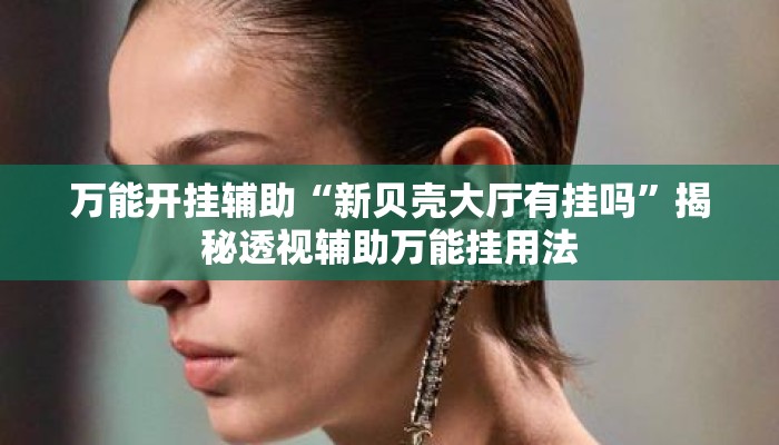 万能开挂辅助“新贝壳大厅有挂吗”揭秘透视辅助万能挂用法