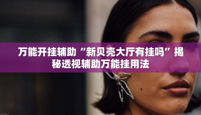 万能开挂辅助“新贝壳大厅有挂吗”揭秘透视辅助万能挂用法