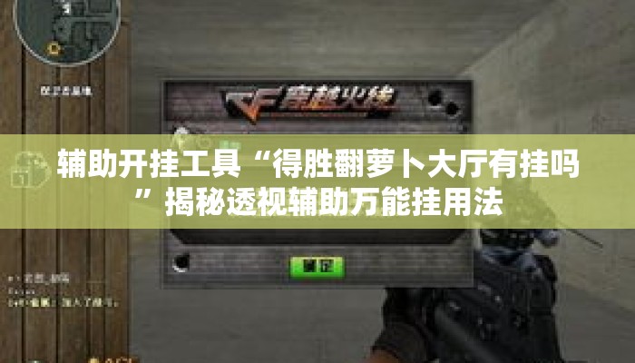 辅助开挂工具“得胜翻萝卜大厅有挂吗	”揭秘透视辅助万能挂用法
