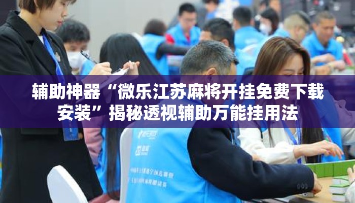 辅助神器“微乐江苏麻将开挂免费下载安装”揭秘透视辅助万能挂用法