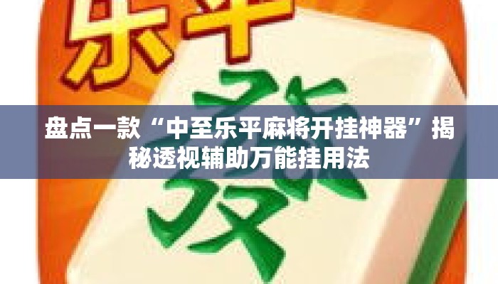 盘点一款“中至乐平麻将开挂神器”揭秘透视辅助万能挂用法