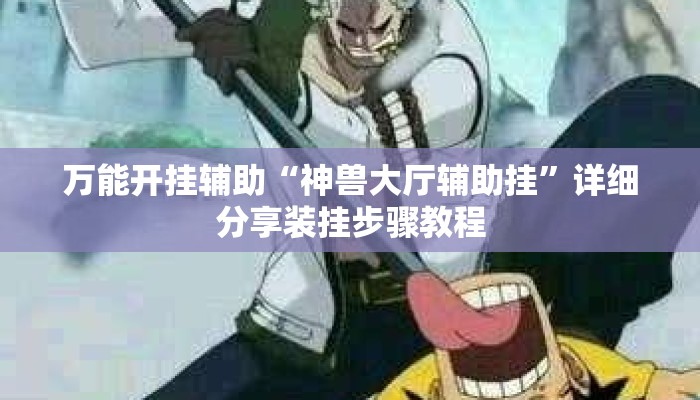万能开挂辅助“神兽大厅辅助挂	”详细分享装挂步骤教程