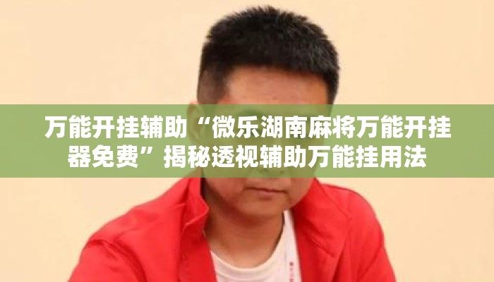 万能开挂辅助“微乐湖南麻将万能开挂器免费”揭秘透视辅助万能挂用法