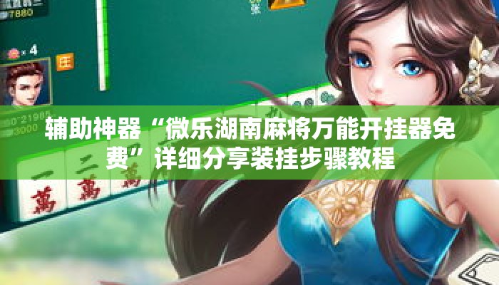 辅助神器“微乐湖南麻将万能开挂器免费	”详细分享装挂步骤教程