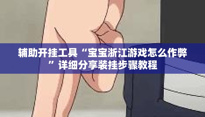辅助开挂工具“宝宝浙江游戏怎么作弊	”详细分享装挂步骤教程