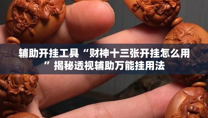 辅助开挂工具“财神十三张开挂怎么用	”揭秘透视辅助万能挂用法