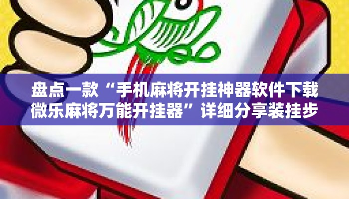 盘点一款“手机麻将开挂神器软件下载微乐麻将万能开挂器	”详细分享装挂步骤教程