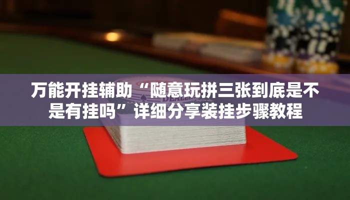 万能开挂辅助“随意玩拼三张到底是不是有挂吗	”详细分享装挂步骤教程