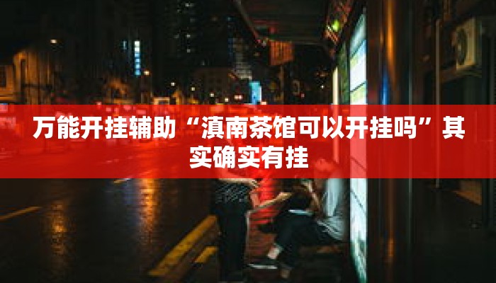 万能开挂辅助“滇南茶馆可以开挂吗”其实确实有挂
