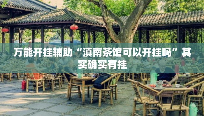 万能开挂辅助“滇南茶馆可以开挂吗	”其实确实有挂