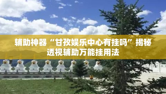 辅助神器“甘孜娱乐中心有挂吗	”揭秘透视辅助万能挂用法