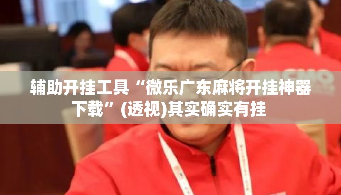辅助开挂工具“微乐广东麻将开挂神器下载”(透视)其实确实有挂 