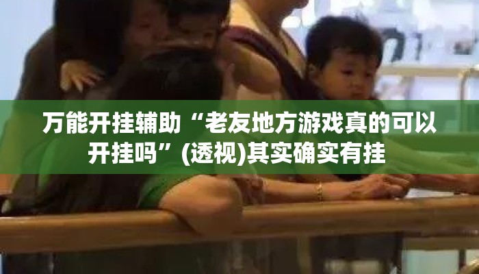 万能开挂辅助“老友地方游戏真的可以开挂吗”(透视)其实确实有挂 