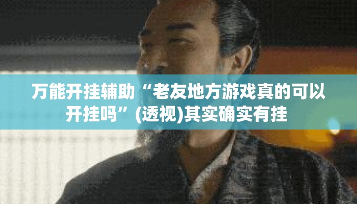 万能开挂辅助“老友地方游戏真的可以开挂吗”(透视)其实确实有挂 
