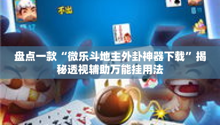 盘点一款“微乐斗地主外卦神器下载”揭秘透视辅助万能挂用法