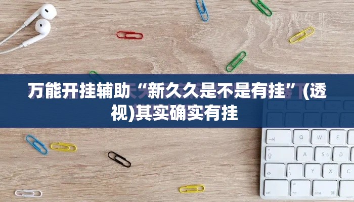 万能开挂辅助“新久久是不是有挂	”(透视)其实确实有挂 