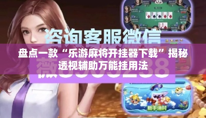 盘点一款“乐游麻将开挂器下载	”揭秘透视辅助万能挂用法