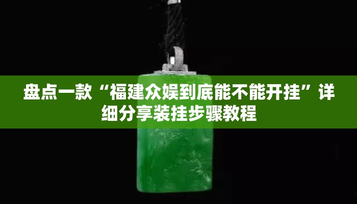 盘点一款“福建众娱到底能不能开挂	”详细分享装挂步骤教程