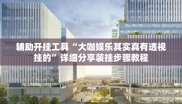 辅助开挂工具“大咖娱乐其实真有透视挂的”详细分享装挂步骤教程