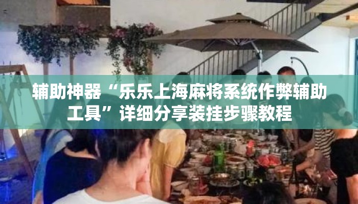 辅助神器“乐乐上海麻将系统作弊辅助工具	”详细分享装挂步骤教程