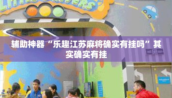 辅助神器“乐趣江苏麻将确实有挂吗	”其实确实有挂