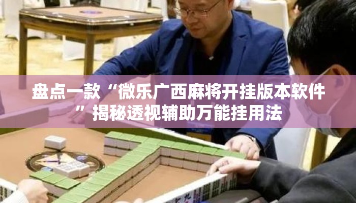盘点一款“微乐广西麻将开挂版本软件”揭秘透视辅助万能挂用法