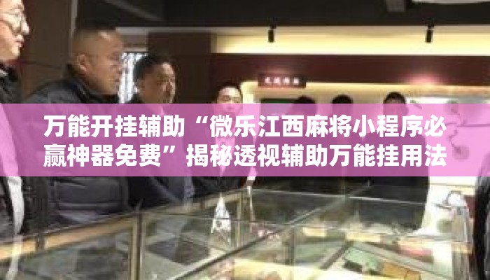 万能开挂辅助“微乐江西麻将小程序必赢神器免费”揭秘透视辅助万能挂用法