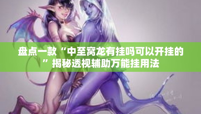 盘点一款“中至窝龙有挂吗可以开挂的”揭秘透视辅助万能挂用法