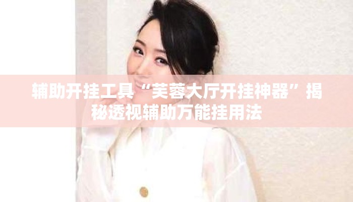 辅助开挂工具“芙蓉大厅开挂神器”揭秘透视辅助万能挂用法