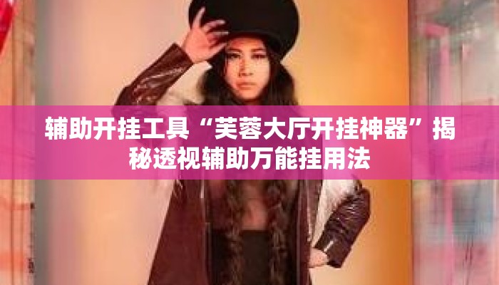 辅助开挂工具“芙蓉大厅开挂神器	”揭秘透视辅助万能挂用法