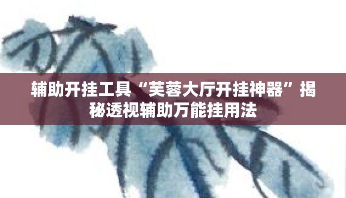 辅助开挂工具“芙蓉大厅开挂神器”揭秘透视辅助万能挂用法