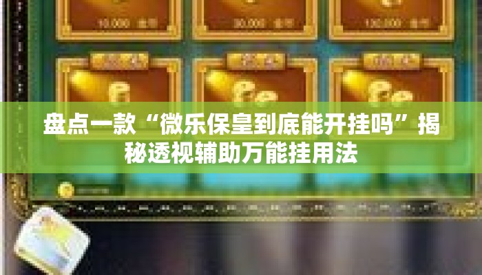 盘点一款“微乐保皇到底能开挂吗”揭秘透视辅助万能挂用法
