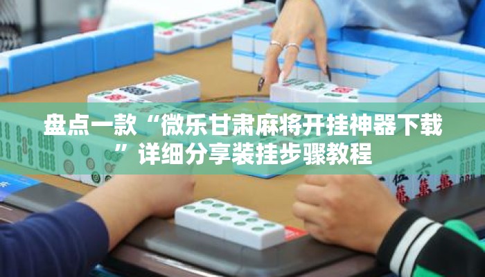 盘点一款“微乐甘肃麻将开挂神器下载”详细分享装挂步骤教程