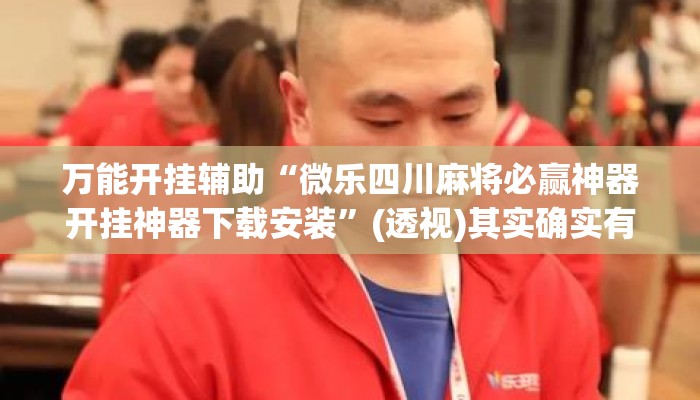 万能开挂辅助“微乐四川麻将必赢神器开挂神器下载安装	”(透视)其实确实有挂 