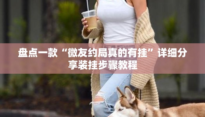 盘点一款“微友约局真的有挂”详细分享装挂步骤教程