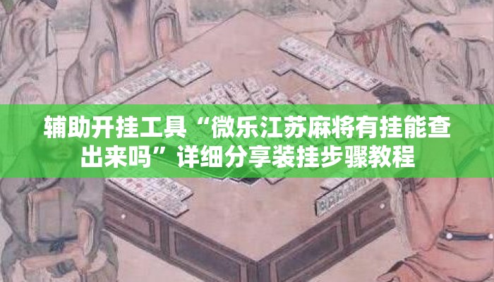 辅助开挂工具“微乐江苏麻将有挂能查出来吗”详细分享装挂步骤教程