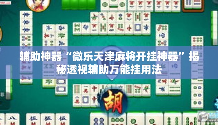 辅助神器“微乐天津麻将开挂神器”揭秘透视辅助万能挂用法
