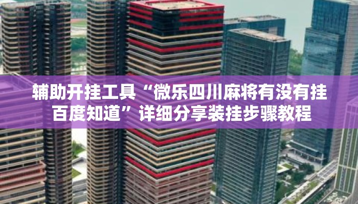辅助开挂工具“微乐四川麻将有没有挂 百度知道”详细分享装挂步骤教程