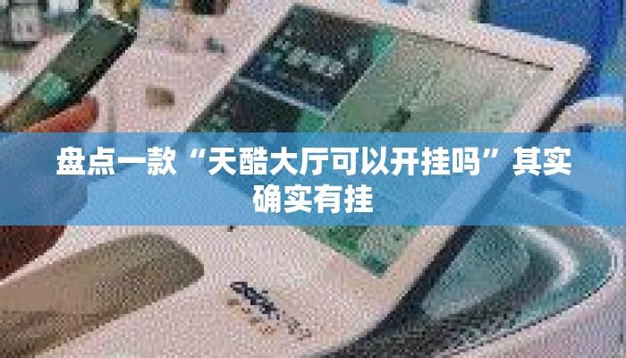 盘点一款“天酷大厅可以开挂吗	”其实确实有挂