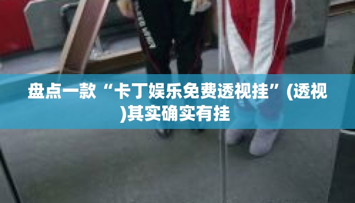 盘点一款“卡丁娱乐免费透视挂”(透视)其实确实有挂 