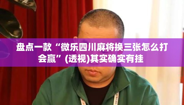 盘点一款“微乐四川麻将换三张怎么打会赢”(透视)其实确实有挂 