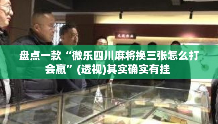 盘点一款“微乐四川麻将换三张怎么打会赢”(透视)其实确实有挂 