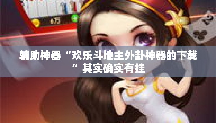 辅助神器“欢乐斗地主外卦神器的下载”其实确实有挂
