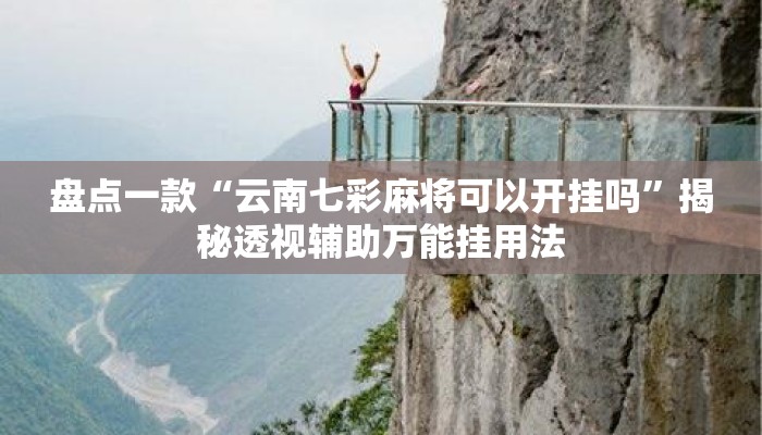 盘点一款“云南七彩麻将可以开挂吗	”揭秘透视辅助万能挂用法